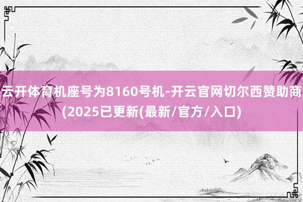 云开体育机座号为8160号机-开云官网切尔西赞助商(2025已更新(最新/官方/入口)