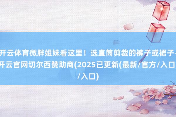 开云体育微胖姐妹看这里！选直筒剪裁的裤子或裙子-开云官网切尔西赞助商(2025已更新(最新/官方/入口)