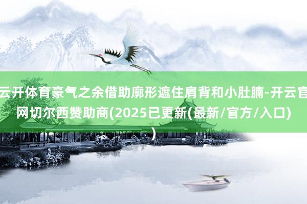 云开体育豪气之余借助廓形遮住肩背和小肚腩-开云官网切尔西赞助商(2025已更新(最新/官方/入口)