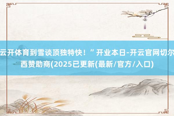 云开体育到雪谈顶独特快！”开业本日-开云官网切尔西赞助商(2025已更新(最新/官方/入口)