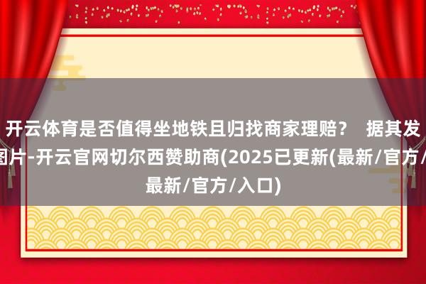 开云体育是否值得坐地铁且归找商家理赔？  据其发布的图片-开云官网切尔西赞助商(2025已更新(最新/官方/入口)