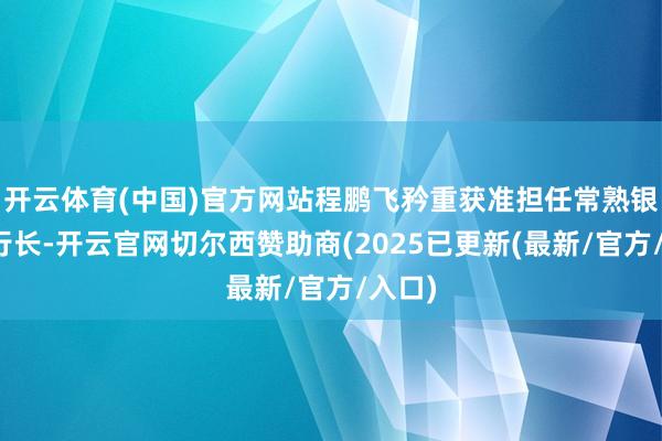 开云体育(中国)官方网站程鹏飞矜重获准担任常熟银行副行长-开云官网切尔西赞助商(2025已更新(最新/官方/入口)