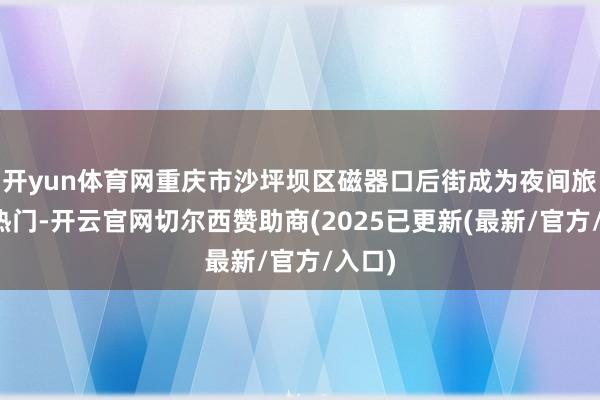 开yun体育网重庆市沙坪坝区磁器口后街成为夜间旅游新热门-开云官网切尔西赞助商(2025已更新(最新/官方/入口)