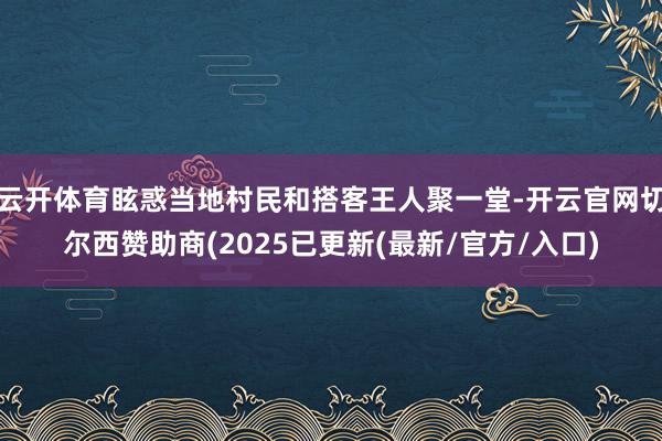 云开体育眩惑当地村民和搭客王人聚一堂-开云官网切尔西赞助商(2025已更新(最新/官方/入口)