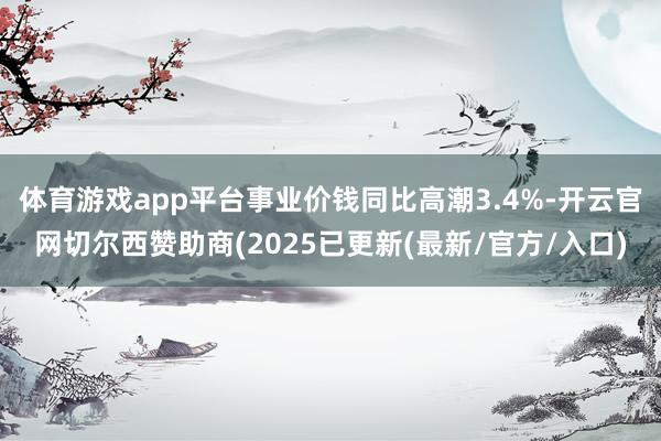 体育游戏app平台事业价钱同比高潮3.4%-开云官网切尔西赞助商(2025已更新(最新/官方/入口)