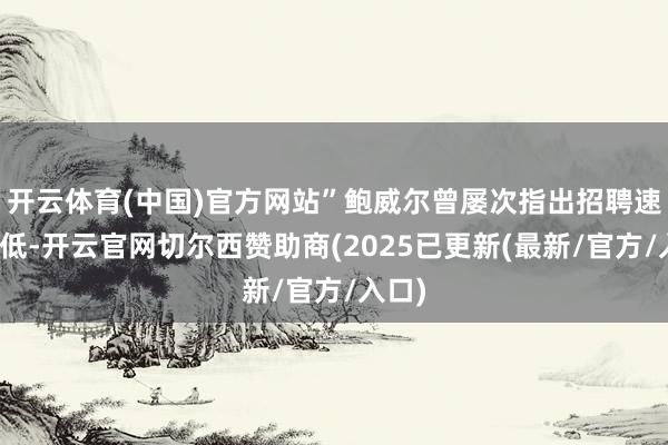 开云体育(中国)官方网站”鲍威尔曾屡次指出招聘速率较低-开云官网切尔西赞助商(2025已更新(最新/官方/入口)