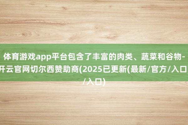 体育游戏app平台包含了丰富的肉类、蔬菜和谷物-开云官网切尔西赞助商(2025已更新(最新/官方/入口)