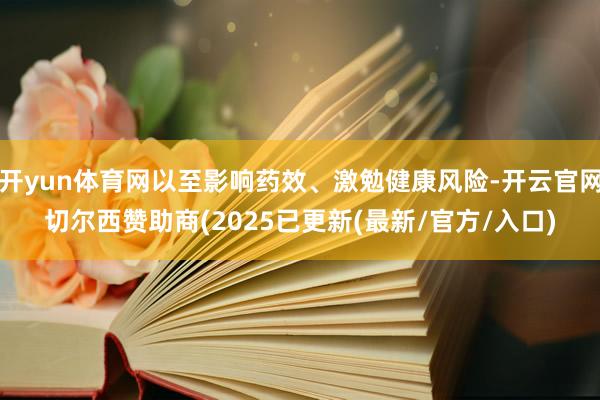 开yun体育网以至影响药效、激勉健康风险-开云官网切尔西赞助商(2025已更新(最新/官方/入口)
