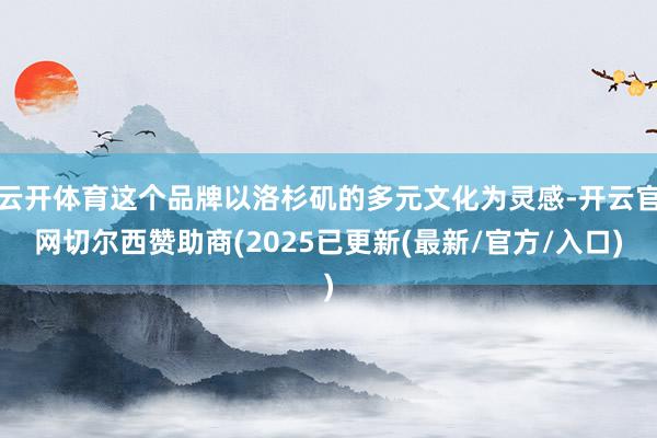 云开体育这个品牌以洛杉矶的多元文化为灵感-开云官网切尔西赞助商(2025已更新(最新/官方/入口)