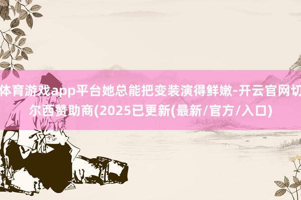 体育游戏app平台她总能把变装演得鲜嫩-开云官网切尔西赞助商(2025已更新(最新/官方/入口)