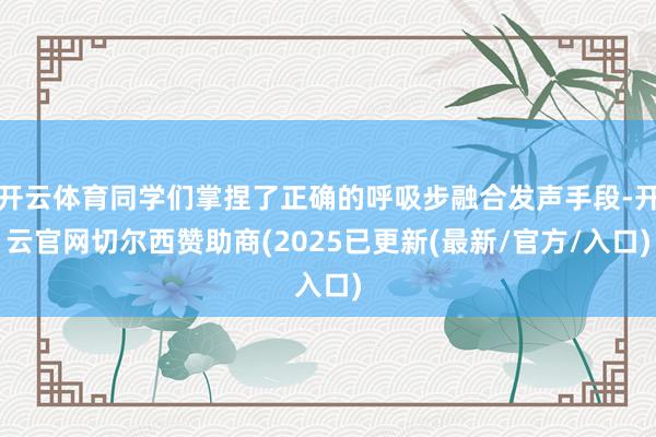 开云体育同学们掌捏了正确的呼吸步融合发声手段-开云官网切尔西赞助商(2025已更新(最新/官方/入口)