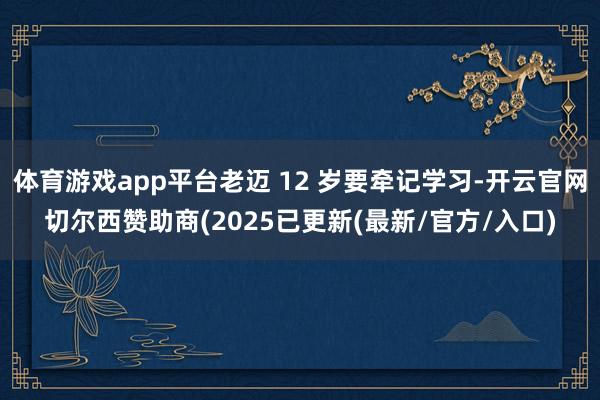 体育游戏app平台老迈 12 岁要牵记学习-开云官网切尔西赞助商(2025已更新(最新/官方/入口)