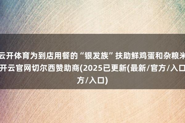 云开体育为到店用餐的“银发族”扶助鲜鸡蛋和杂粮米-开云官网切尔西赞助商(2025已更新(最新/官方/入口)