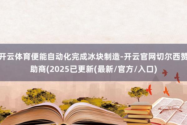 开云体育便能自动化完成冰块制造-开云官网切尔西赞助商(2025已更新(最新/官方/入口)