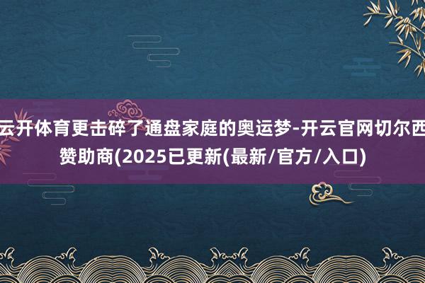 云开体育更击碎了通盘家庭的奥运梦-开云官网切尔西赞助商(2025已更新(最新/官方/入口)
