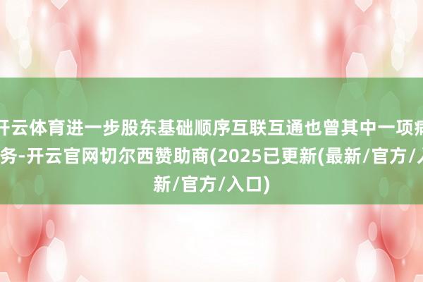 开云体育进一步股东基础顺序互联互通也曾其中一项病笃任务-开云官网切尔西赞助商(2025已更新(最新/官方/入口)