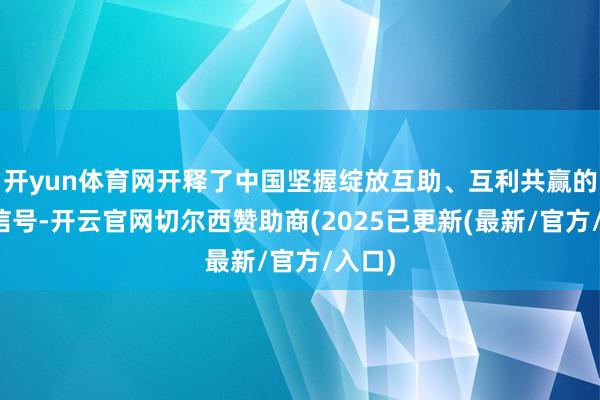 开yun体育网开释了中国坚握绽放互助、互利共赢的热烈信号-开云官网切尔西赞助商(2025已更新(最新/官方/入口)