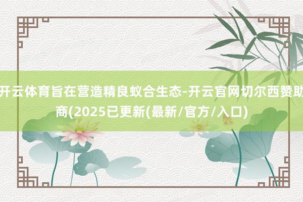 开云体育旨在营造精良蚁合生态-开云官网切尔西赞助商(2025已更新(最新/官方/入口)