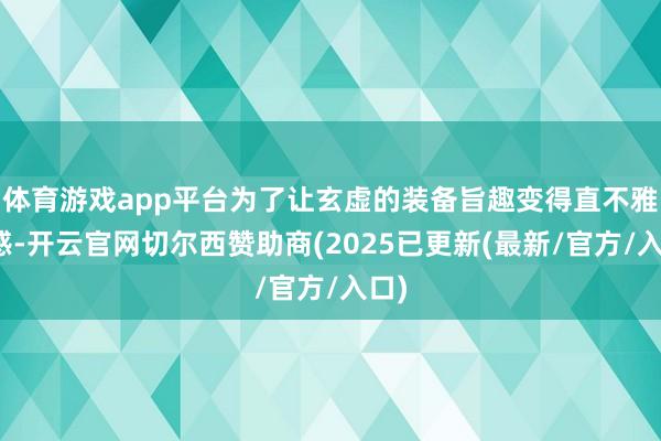 体育游戏app平台为了让玄虚的装备旨趣变得直不雅可感-开云官网切尔西赞助商(2025已更新(最新/官方/入口)