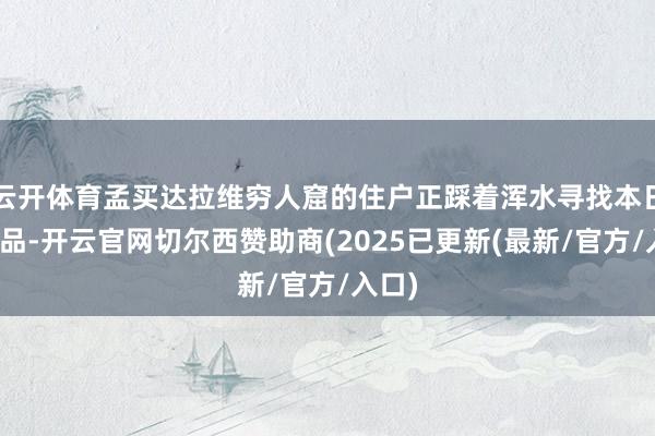 云开体育孟买达拉维穷人窟的住户正踩着浑水寻找本日的食品-开云官网切尔西赞助商(2025已更新(最新/官方/入口)