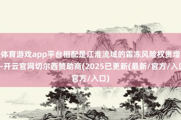 体育游戏app平台相配是江淮流域的霜冻风险权贵增多-开云官网切尔西赞助商(2025已更新(最新/官方/入口)