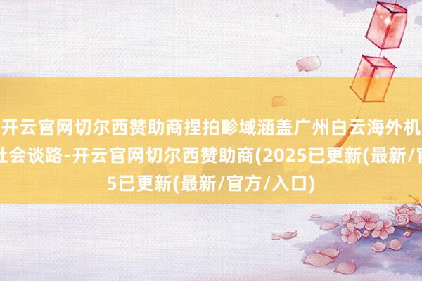 开云官网切尔西赞助商捏拍畛域涵盖广州白云海外机场内扫数社会谈路-开云官网切尔西赞助商(2025已更新(最新/官方/入口)