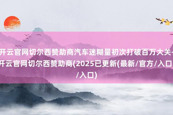 开云官网切尔西赞助商汽车迷糊量初次打破百万大关-开云官网切尔西赞助商(2025已更新(最新/官方/入口)