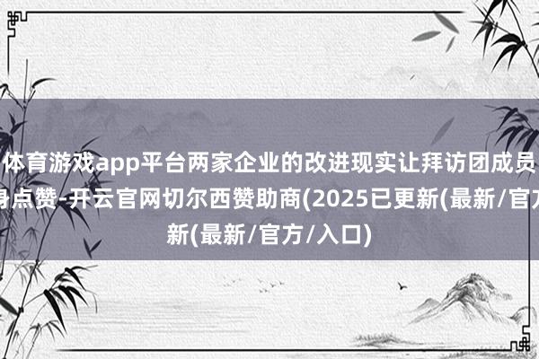 体育游戏app平台两家企业的改进现实让拜访团成员往往容身点赞-开云官网切尔西赞助商(2025已更新(最新/官方/入口)