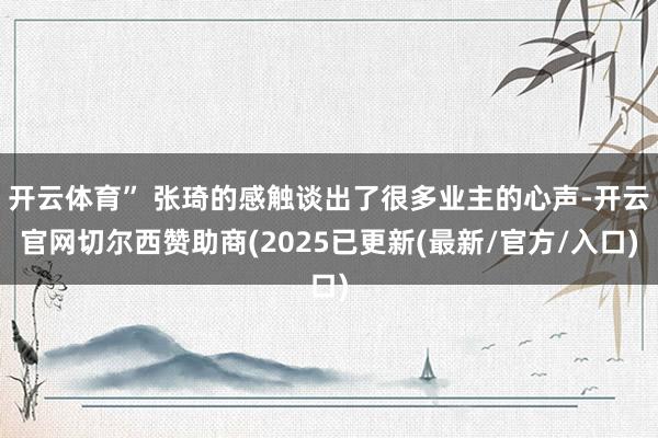 开云体育” 张琦的感触谈出了很多业主的心声-开云官网切尔西赞助商(2025已更新(最新/官方/入口)