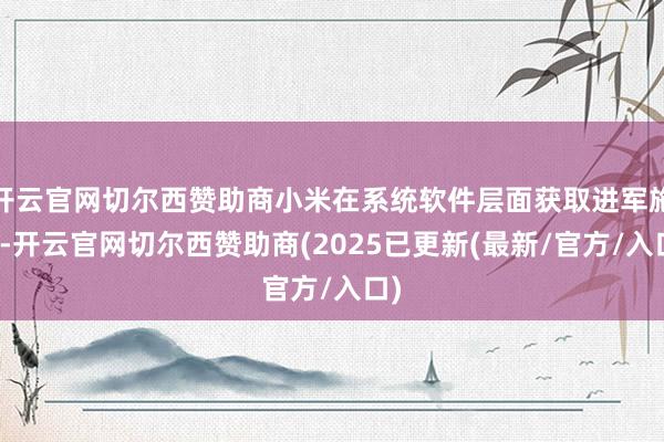 开云官网切尔西赞助商小米在系统软件层面获取进军施展-开云官网切尔西赞助商(2025已更新(最新/官方/入口)
