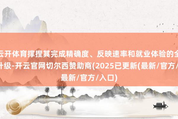云开体育撑捏其完成精确度、反映速率和就业体验的全方向升级-开云官网切尔西赞助商(2025已更新(最新/官方/入口)