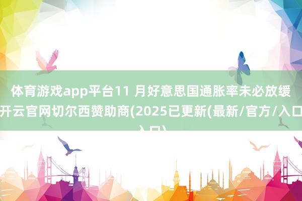 体育游戏app平台　　11 月好意思国通胀率未必放缓-开云官网切尔西赞助商(2025已更新(最新/官方/入口)