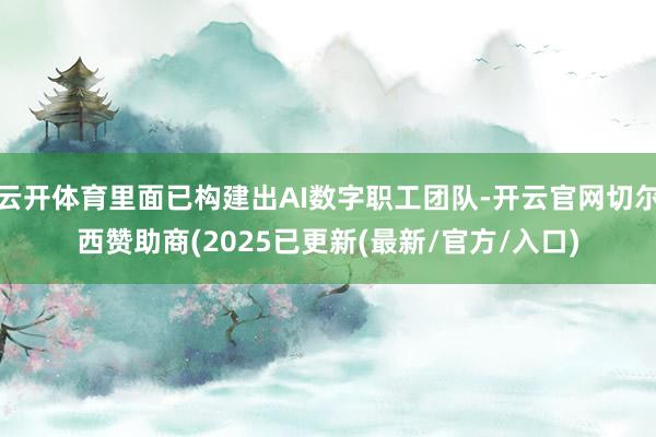 云开体育里面已构建出AI数字职工团队-开云官网切尔西赞助商(2025已更新(最新/官方/入口)