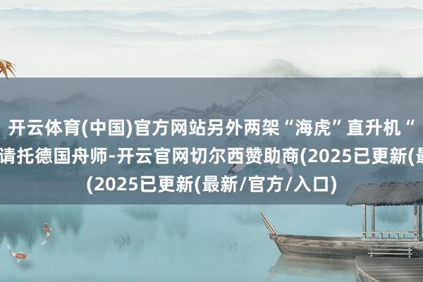 开云体育(中国)官方网站另外两架“海虎”直升机“有望在本周末”请托德国舟师-开云官网切尔西赞助商(2025已更新(最新/官方/入口)