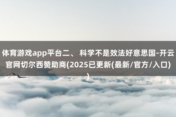 体育游戏app平台二、 科学不是效法好意思国-开云官网切尔西赞助商(2025已更新(最新/官方/入口)