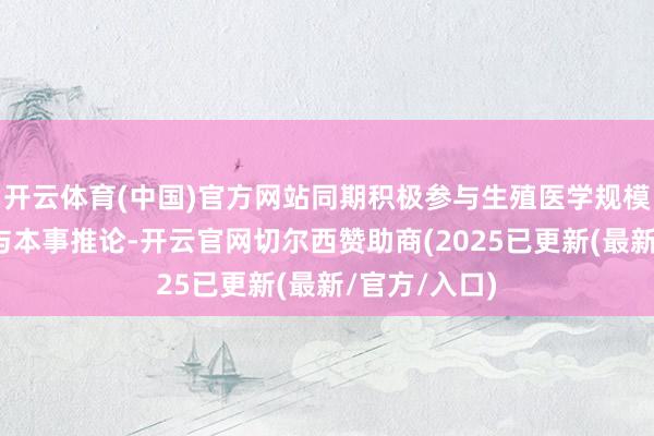 开云体育(中国)官方网站同期积极参与生殖医学规模的学术换取与本事推论-开云官网切尔西赞助商(2025已更新(最新/官方/入口)