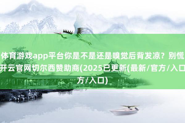 体育游戏app平台你是不是还是嗅觉后背发凉？别慌-开云官网切尔西赞助商(2025已更新(最新/官方/入口)