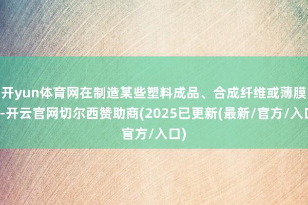 开yun体育网在制造某些塑料成品、合成纤维或薄膜时-开云官网切尔西赞助商(2025已更新(最新/官方/入口)