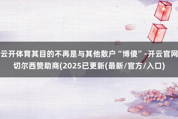 云开体育其目的不再是与其他散户“博傻”-开云官网切尔西赞助商(2025已更新(最新/官方/入口)