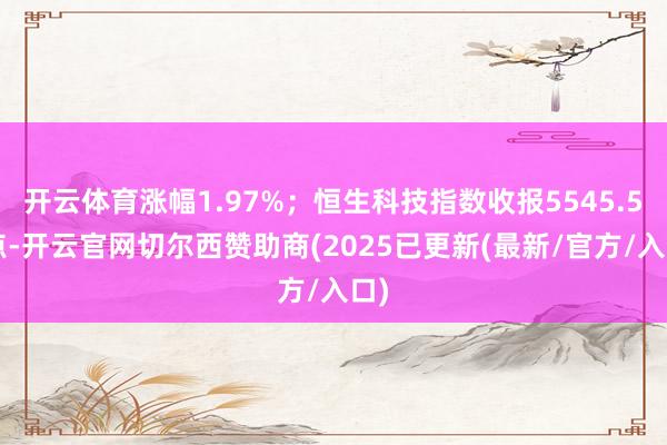 开云体育涨幅1.97%；恒生科技指数收报5545.56点-开云官网切尔西赞助商(2025已更新(最新/官方/入口)
