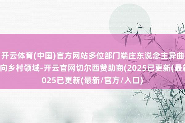 开云体育(中国)官方网站多位部门端庄东说念主异曲同工将眼神投向乡村领域-开云官网切尔西赞助商(2025已更新(最新/官方/入口)
