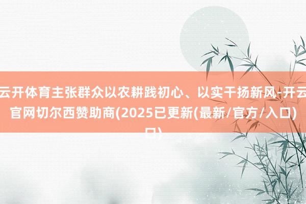 云开体育主张群众以农耕践初心、以实干扬新风-开云官网切尔西赞助商(2025已更新(最新/官方/入口)