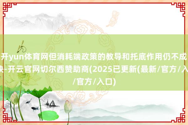开yun体育网但消耗端政策的教导和托底作用仍不成或缺-开云官网切尔西赞助商(2025已更新(最新/官方/入口)