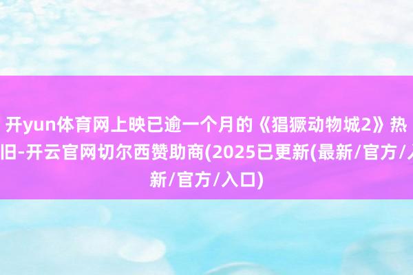 开yun体育网上映已逾一个月的《猖獗动物城2》热度依旧-开云官网切尔西赞助商(2025已更新(最新/官方/入口)