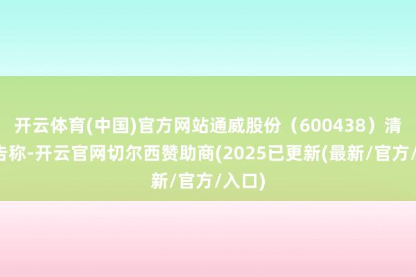 开云体育(中国)官方网站通威股份（600438）清楚公告称-开云官网切尔西赞助商(2025已更新(最新/官方/入口)