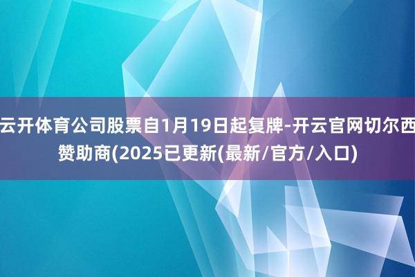 云开体育公司股票自1月19日起复牌-开云官网切尔西赞助商(2025已更新(最新/官方/入口)
