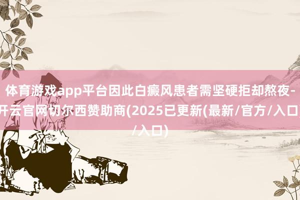 体育游戏app平台因此白癜风患者需坚硬拒却熬夜-开云官网切尔西赞助商(2025已更新(最新/官方/入口)