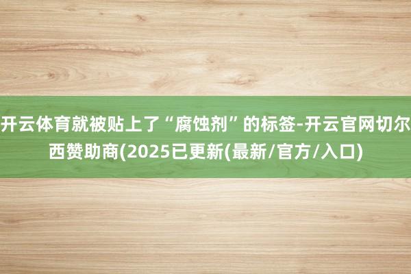 开云体育就被贴上了“腐蚀剂”的标签-开云官网切尔西赞助商(2025已更新(最新/官方/入口)