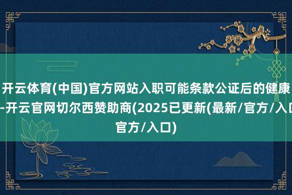 开云体育(中国)官方网站入职可能条款公证后的健康证-开云官网切尔西赞助商(2025已更新(最新/官方/入口)