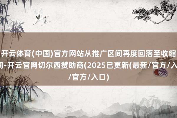 开云体育(中国)官方网站从推广区间再度回落至收缩区间-开云官网切尔西赞助商(2025已更新(最新/官方/入口)